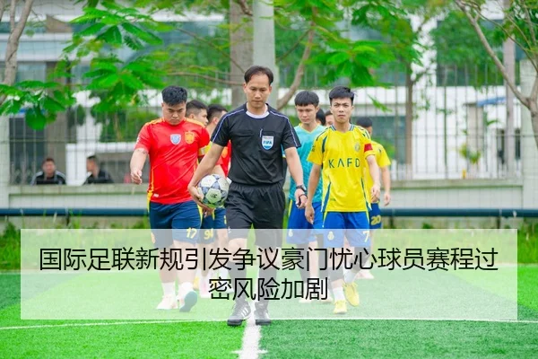 国际足联新规引发争议豪门忧心球员赛程过密风险加剧
