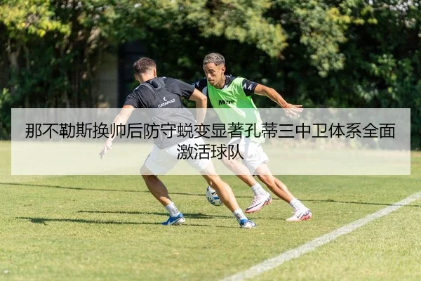 那不勒斯换帅后防守蜕变显著孔蒂三中卫体系全面激活球队