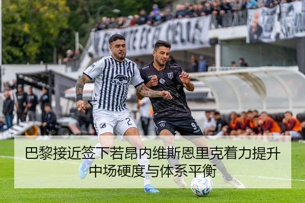 巴黎接近签下若昂内维斯恩里克着力提升中场硬度与体系平衡