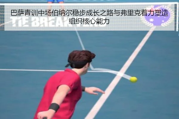巴萨青训中场伯纳尔稳步成长之路与弗里克着力塑造组织核心能力