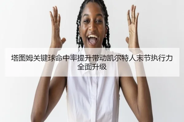 塔图姆关键球命中率提升带动凯尔特人末节执行力全面升级