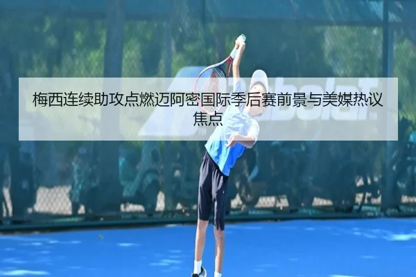 梅西连续助攻点燃迈阿密国际季后赛前景与美媒热议焦点