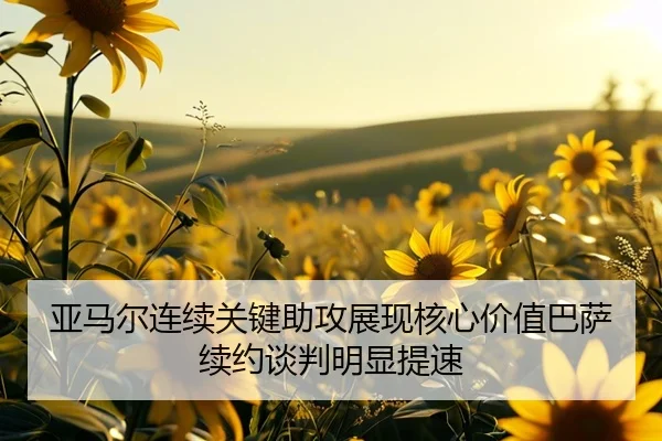 亚马尔连续关键助攻展现核心价值巴萨续约谈判明显提速