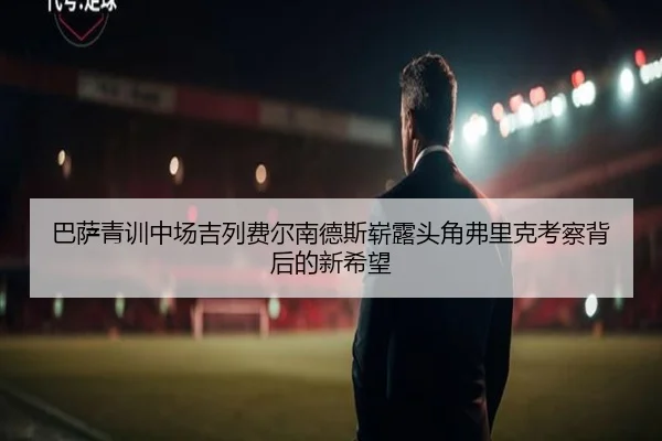 巴萨青训中场吉列费尔南德斯崭露头角弗里克考察背后的新希望